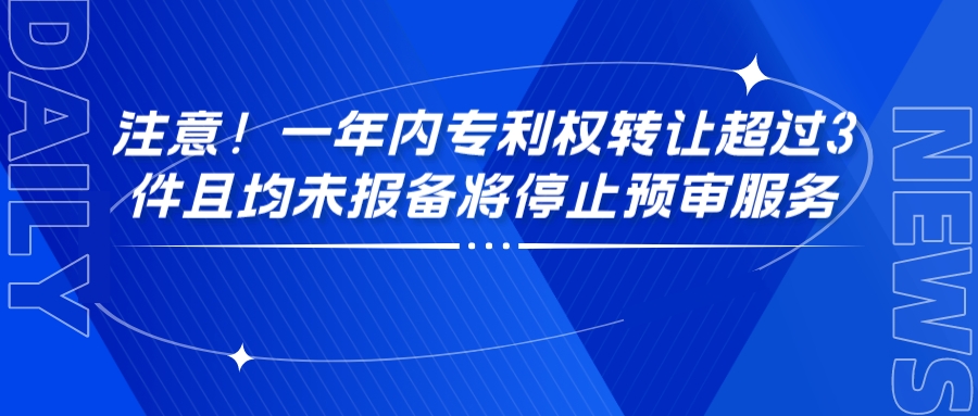 注意！一年內(nèi)專利權(quán)轉(zhuǎn)讓超過3件且均未報備將停止預(yù)審服務(wù)