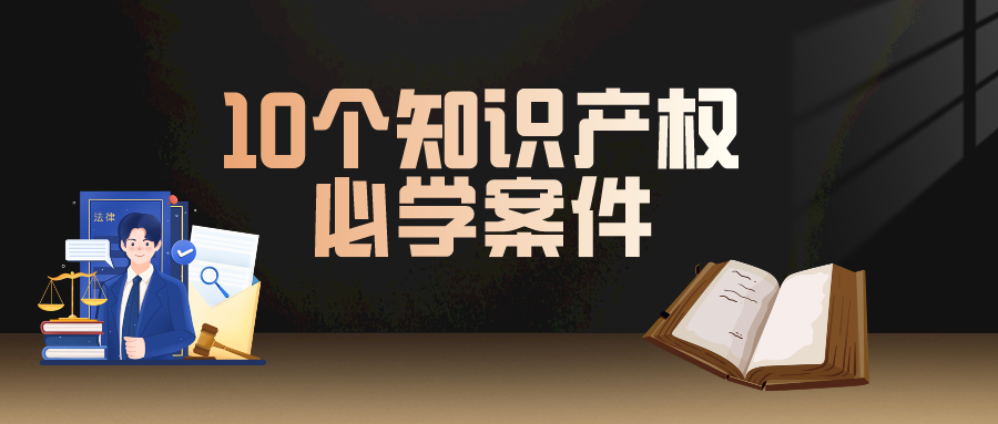 10個知識產(chǎn)權必學案件